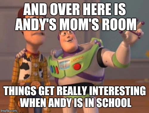 X, X Everywhere Meme | AND OVER HERE IS ANDY'S MOM'S ROOM THINGS GET REALLY INTERESTING WHEN ANDY IS IN SCHOOL | image tagged in memes,x x everywhere | made w/ Imgflip meme maker