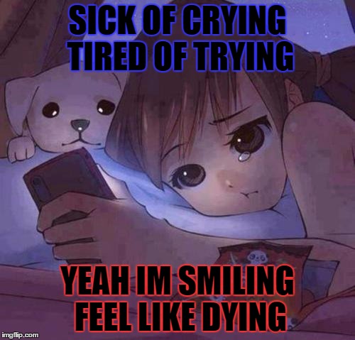 sad anime | SICK OF CRYING TIRED OF TRYING; YEAH IM SMILING FEEL LIKE DYING | image tagged in sad anime | made w/ Imgflip meme maker