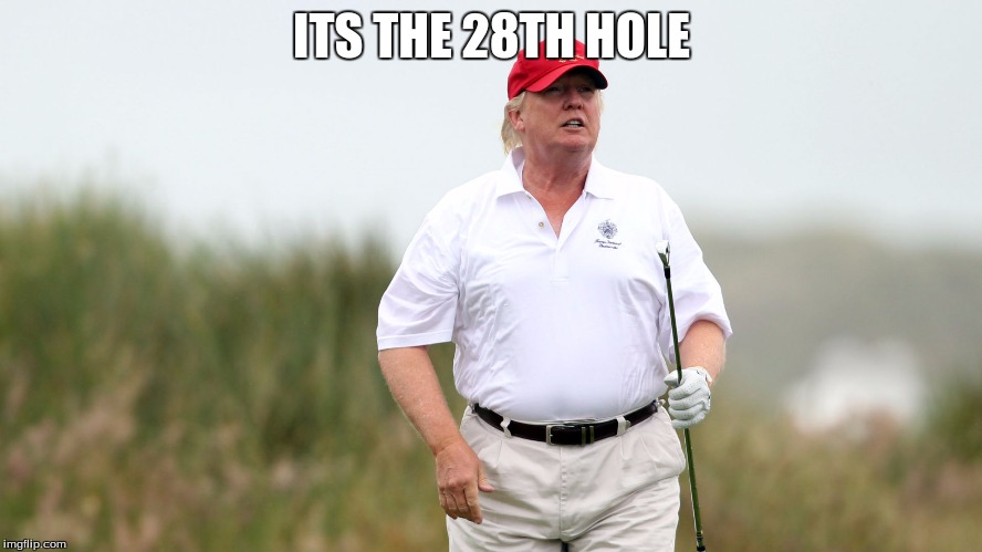 Trump Golfing | ITS THE 28TH HOLE | image tagged in trump golfing | made w/ Imgflip meme maker