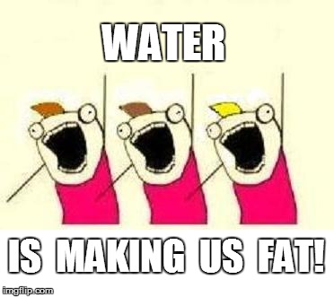 WATER IS  MAKING  US  FAT! | made w/ Imgflip meme maker