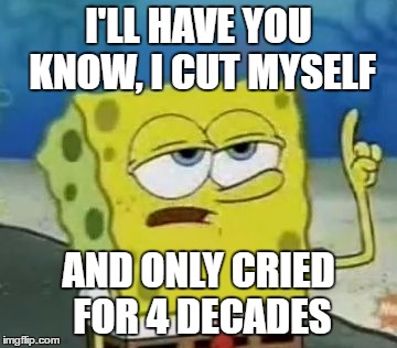 I'll Have You Know Spongebob Meme | I'LL HAVE YOU KNOW, I CUT MYSELF; AND ONLY CRIED FOR 4 DECADES | image tagged in memes,ill have you know spongebob | made w/ Imgflip meme maker