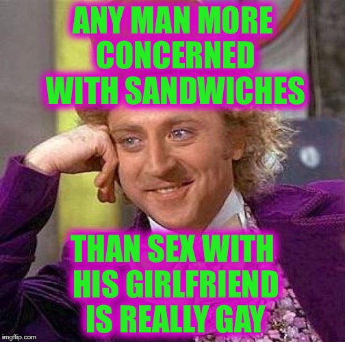 Creepy Condescending Wonka Meme | ANY MAN MORE CONCERNED WITH SANDWICHES THAN SEX WITH HIS GIRLFRIEND IS REALLY GAY | image tagged in memes,creepy condescending wonka | made w/ Imgflip meme maker