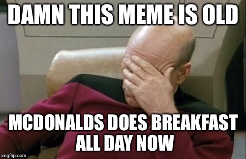 Captain Picard Facepalm Meme | DAMN THIS MEME IS OLD MCDONALDS DOES BREAKFAST ALL DAY NOW | image tagged in memes,captain picard facepalm | made w/ Imgflip meme maker