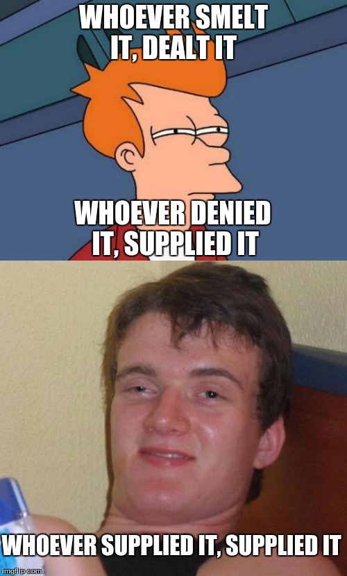 Fart Jokes (with 10 guy)Why is this not a thing?! | WHOEVER SMELT IT, DEALT IT; WHOEVER DENIED IT, SUPPLIED IT; WHOEVER SUPPLIED IT, SUPPLIED IT | image tagged in fart,10 guy,futurama fry | made w/ Imgflip meme maker