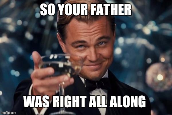 Leonardo Dicaprio Cheers Meme | SO YOUR FATHER WAS RIGHT ALL ALONG | image tagged in memes,leonardo dicaprio cheers | made w/ Imgflip meme maker
