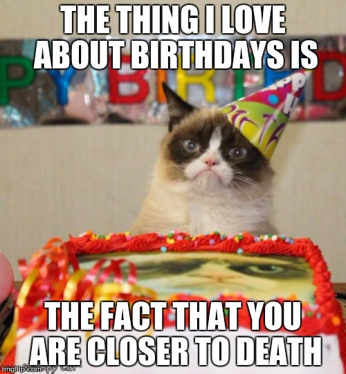 Grumpy Cat Birthday Meme | THE THING I LOVE ABOUT BIRTHDAYS IS; THE FACT THAT YOU ARE CLOSER TO DEATH | image tagged in memes,grumpy cat birthday,grumpy cat | made w/ Imgflip meme maker