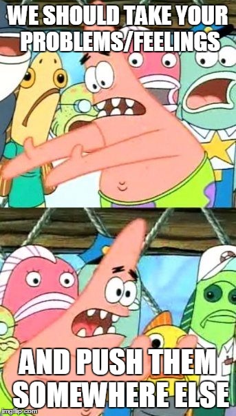 Put It Somewhere Else Patrick | WE SHOULD TAKE YOUR PROBLEMS/FEELINGS; AND PUSH THEM SOMEWHERE ELSE | image tagged in memes,put it somewhere else patrick | made w/ Imgflip meme maker