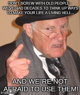 Back In My Day Meme | DON'T SCREW WITH OLD PEOPLE - WE'VE HAD DECADES TO THINK UP WAYS TO MAKE YOUR LIFE A LIVING HELL... AND WE"RE NOT AFRAID TO USE THEM! | image tagged in memes,back in my day | made w/ Imgflip meme maker