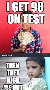 whats wrong with you | I GET 98 ON TEST; THEN THEY KICK ME OUT | image tagged in funny,funny memes,funny meme,dank memes,420 blaze it,gangsta | made w/ Imgflip meme maker