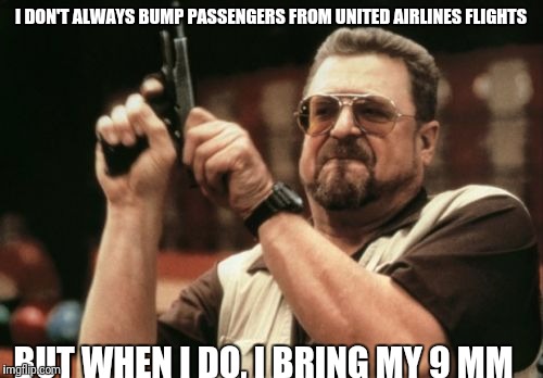 Am I The Only One Around Here | I DON'T ALWAYS BUMP PASSENGERS FROM UNITED AIRLINES FLIGHTS; BUT WHEN I DO, I BRING MY 9 MM | image tagged in memes,am i the only one around here | made w/ Imgflip meme maker