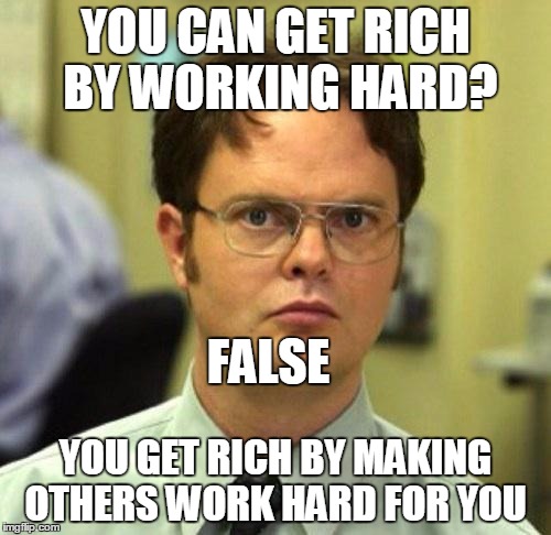 False | YOU CAN GET RICH BY WORKING HARD? FALSE; YOU GET RICH BY MAKING OTHERS WORK HARD FOR YOU | image tagged in false | made w/ Imgflip meme maker