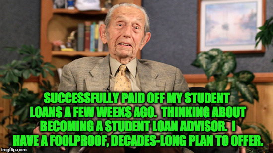 Student Loan Payoff Plan | SUCCESSFULLY PAID OFF MY STUDENT LOANS A FEW WEEKS AGO.  THINKING ABOUT BECOMING A STUDENT LOAN ADVISOR.  I HAVE A FOOLPROOF, DECADES-LONG PLAN TO OFFER. | image tagged in student loans,geriatric celebration | made w/ Imgflip meme maker