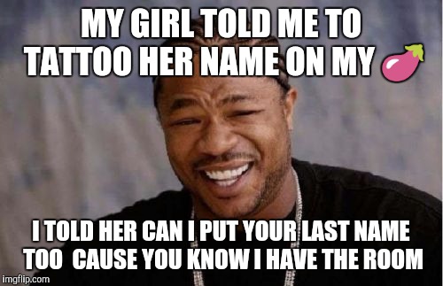 Yo Dawg Heard You | MY GIRL TOLD ME TO TATTOO HER NAME ON MY 🍆; I TOLD HER CAN I PUT YOUR LAST NAME TOO  CAUSE YOU KNOW I HAVE THE ROOM | image tagged in memes,yo dawg heard you | made w/ Imgflip meme maker