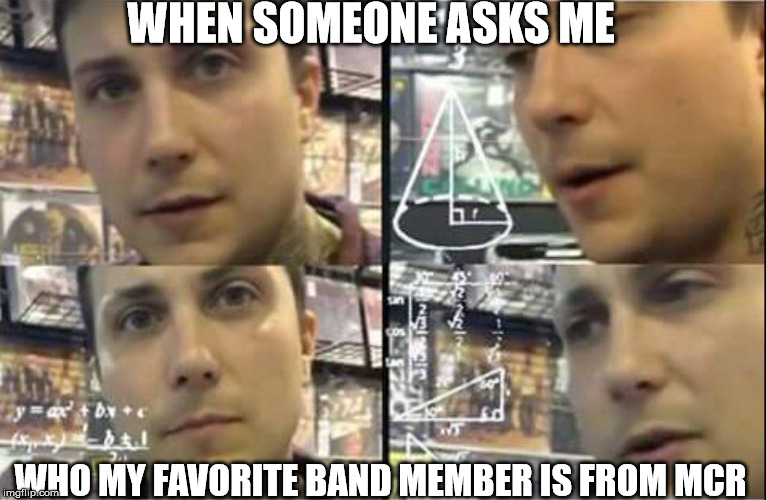 Well, we have Sass Queen, Smol Bean, Poker Face, Princess Frofro, and Bob.  | WHEN SOMEONE ASKS ME; WHO MY FAVORITE BAND MEMBER IS FROM MCR | image tagged in when someone asks a tough question,frank iero,my chemical romance,meme,funny,emo | made w/ Imgflip meme maker