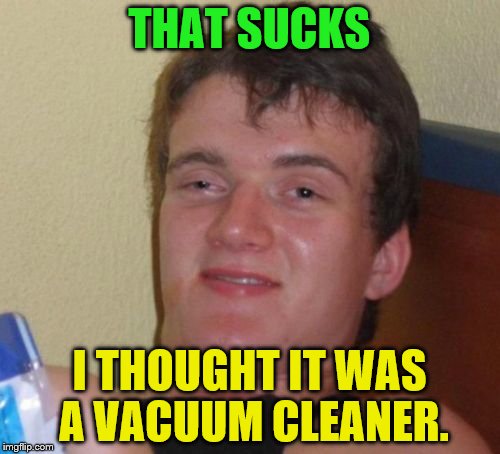 10 Guy Meme | THAT SUCKS I THOUGHT IT WAS A VACUUM CLEANER. | image tagged in memes,10 guy | made w/ Imgflip meme maker