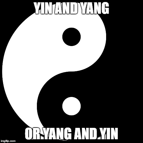 Yin and yang or yang and yin? | YIN AND YANG; OR YANG AND YIN | image tagged in yin and yang,black and white,black,yang  and yin,white | made w/ Imgflip meme maker