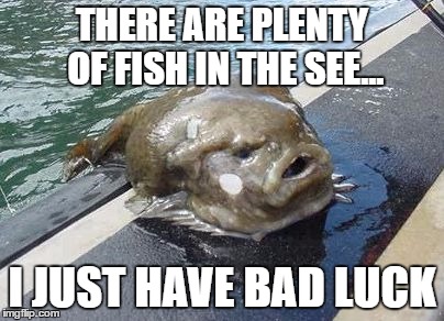 Fish in the sea | THERE ARE PLENTY OF FISH IN THE SEE... I JUST HAVE BAD LUCK | image tagged in fishing,sea | made w/ Imgflip meme maker