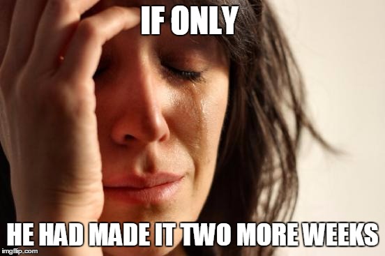 IF ONLY HE HAD MADE IT TWO MORE WEEKS | image tagged in memes,first world problems | made w/ Imgflip meme maker