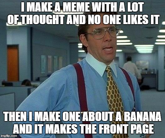 That Would Be Great | I MAKE A MEME WITH A LOT OF THOUGHT AND NO ONE LIKES IT; THEN I MAKE ONE ABOUT A BANANA AND IT MAKES THE FRONT PAGE | image tagged in memes,that would be great | made w/ Imgflip meme maker