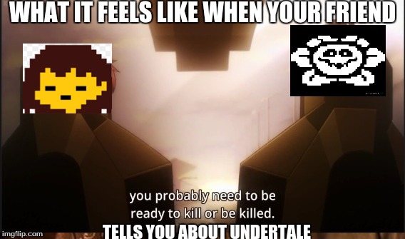 WHAT IT FEELS LIKE WHEN YOUR FRIEND; TELLS YOU ABOUT UNDERTALE | image tagged in undertale | made w/ Imgflip meme maker