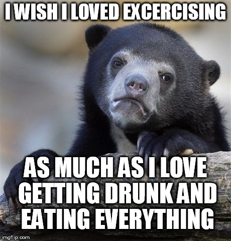 Confession Bear Meme | I WISH I LOVED EXCERCISING; AS MUCH AS I LOVE GETTING DRUNK AND EATING EVERYTHING | image tagged in memes,confession bear | made w/ Imgflip meme maker