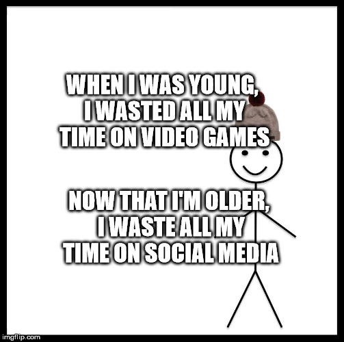 Be Like Bill | WHEN I WAS YOUNG, I WASTED ALL MY TIME ON VIDEO GAMES; NOW THAT I'M OLDER, I WASTE ALL MY TIME ON SOCIAL MEDIA | image tagged in memes,be like bill | made w/ Imgflip meme maker