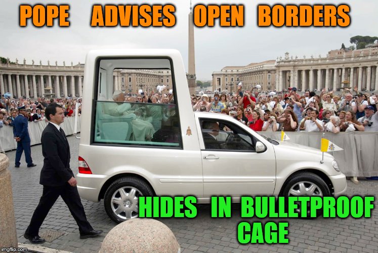 popemobile | POPE     ADVISES    OPEN   BORDERS; HIDES   IN  BULLETPROOF    CAGE | image tagged in pope | made w/ Imgflip meme maker