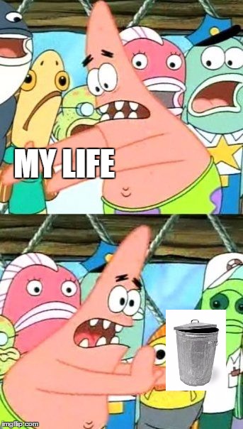 Finally, I know what I want to do with my life! | MY LIFE | image tagged in memes,put it somewhere else patrick | made w/ Imgflip meme maker