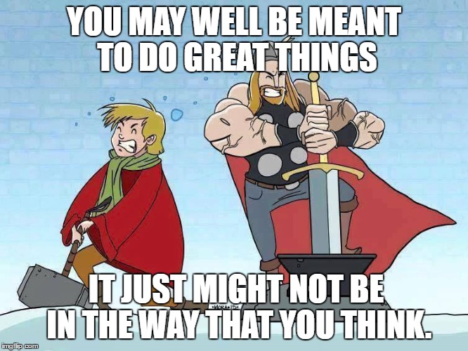 YOU MAY WELL BE MEANT TO DO GREAT THINGS; IT JUST MIGHT NOT BE IN THE WAY THAT YOU THINK. | image tagged in thor,arthur,mjolnir,excalibur | made w/ Imgflip meme maker