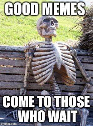Waiting Skelton Meme | GOOD MEMES; COME TO THOSE WHO WAIT | image tagged in memes,waiting skeleton,funny memes,funny,imgflip,funny meme | made w/ Imgflip meme maker