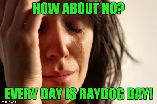 First World Problems Meme | HOW ABOUT NO? EVERY DAY IS RAYDOG DAY! | image tagged in memes,first world problems | made w/ Imgflip meme maker