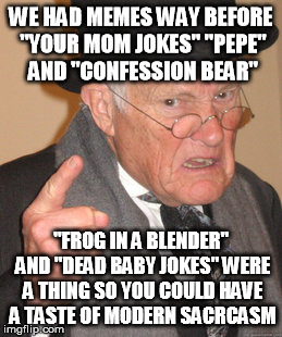 Back In My Day | WE HAD MEMES WAY BEFORE "YOUR MOM JOKES" "PEPE" AND "CONFESSION BEAR"; "FROG IN A BLENDER" AND "DEAD BABY JOKES" WERE A THING SO YOU COULD HAVE A TASTE OF MODERN SACRCASM | image tagged in memes,back in my day | made w/ Imgflip meme maker