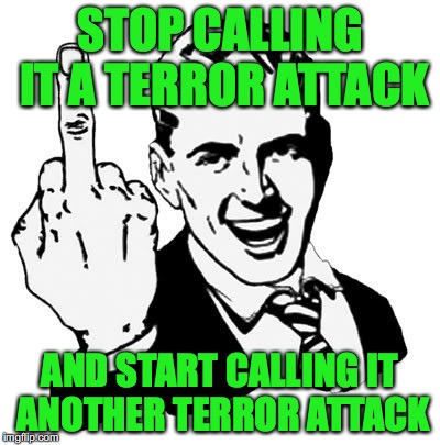 1950s Middle Finger | STOP CALLING IT A TERROR ATTACK; AND START CALLING IT ANOTHER TERROR ATTACK | image tagged in memes,1950s middle finger | made w/ Imgflip meme maker