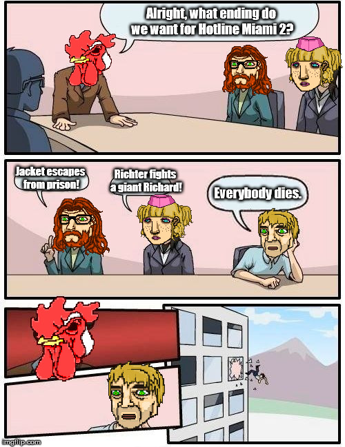 Hotline Miami 2 development  | Alright, what ending do we want for Hotline Miami 2? Jacket escapes from prison! Richter fights a giant Richard! Everybody dies. | image tagged in memes,boardroom meeting suggestion | made w/ Imgflip meme maker