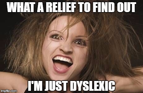 WHAT A RELIEF TO FIND OUT I'M JUST DYSLEXIC | made w/ Imgflip meme maker