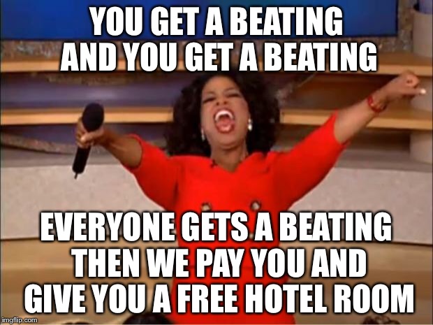 Oprah You Get A Meme | YOU GET A BEATING AND YOU GET A BEATING EVERYONE GETS A BEATING THEN WE PAY YOU AND GIVE YOU A FREE HOTEL ROOM | image tagged in memes,oprah you get a | made w/ Imgflip meme maker