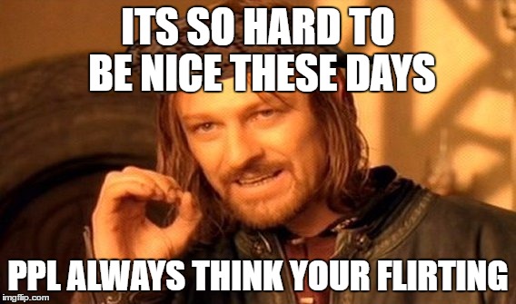 One Does Not Simply | ITS SO HARD TO BE NICE THESE DAYS; PPL ALWAYS THINK YOUR FLIRTING | image tagged in memes,one does not simply,scumbag | made w/ Imgflip meme maker