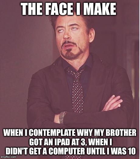 Electronics  | THE FACE I MAKE; WHEN I CONTEMPLATE WHY MY BROTHER GOT AN IPAD AT 3, WHEN I DIDN'T GET A COMPUTER UNTIL I WAS 10 | image tagged in memes,face you make robert downey jr | made w/ Imgflip meme maker