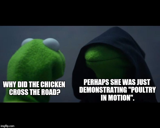 Evil Kermit Meme | PERHAPS SHE WAS
JUST DEMONSTRATING
"POULTRY IN MOTION". WHY DID THE CHICKEN CROSS THE ROAD? | image tagged in evil kermit meme | made w/ Imgflip meme maker
