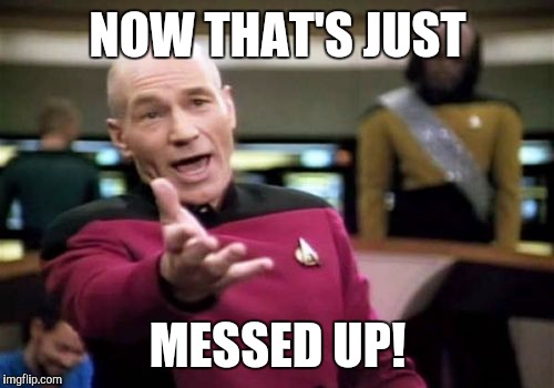 Picard Wtf Meme | NOW THAT'S JUST MESSED UP! | image tagged in memes,picard wtf | made w/ Imgflip meme maker
