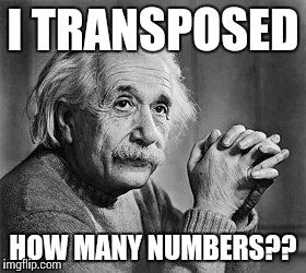 Albert Einstein | I TRANSPOSED; HOW MANY NUMBERS?? | image tagged in albert einstein | made w/ Imgflip meme maker