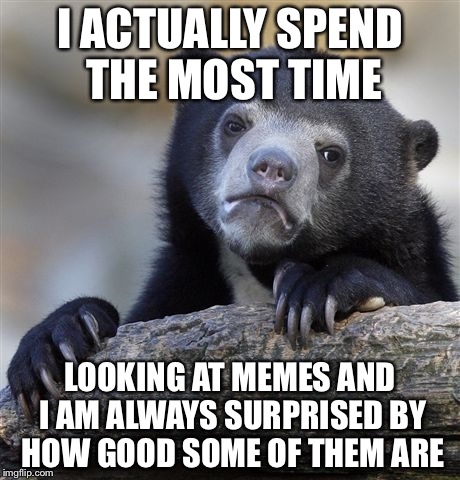 Confession Bear Meme | I ACTUALLY SPEND THE MOST TIME LOOKING AT MEMES AND I AM ALWAYS SURPRISED BY HOW GOOD SOME OF THEM ARE | image tagged in memes,confession bear | made w/ Imgflip meme maker