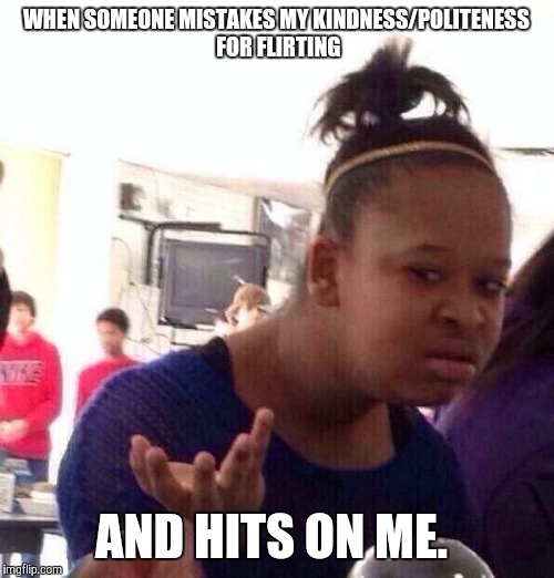 Black Girl Wat Meme | WHEN SOMEONE MISTAKES MY KINDNESS/POLITENESS FOR FLIRTING; AND HITS ON ME. | image tagged in memes,black girl wat | made w/ Imgflip meme maker