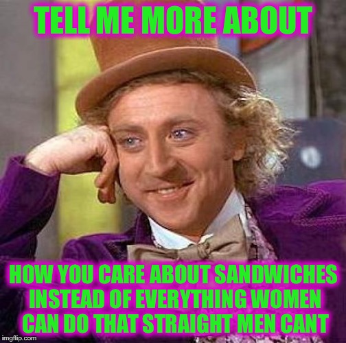 Creepy Condescending Wonka Meme | TELL ME MORE ABOUT HOW YOU CARE ABOUT SANDWICHES INSTEAD OF EVERYTHING WOMEN CAN DO THAT STRAIGHT MEN CANT | image tagged in memes,creepy condescending wonka | made w/ Imgflip meme maker