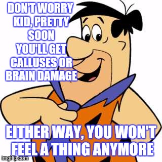 DON'T WORRY KID, PRETTY SOON YOU'LL GET CALLUSES OR BRAIN DAMAGE EITHER WAY, YOU WON'T FEEL A THING ANYMORE | made w/ Imgflip meme maker