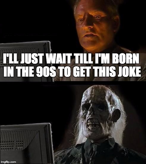 I'LL JUST WAIT TILL I'M BORN IN THE 90S TO GET THIS JOKE | image tagged in memes,ill just wait here | made w/ Imgflip meme maker