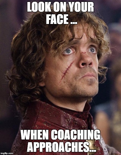 Look on your face... When Game of Thrones season ends | LOOK ON YOUR FACE ... WHEN COACHING APPROACHES... | image tagged in look on your face when game of thrones season ends | made w/ Imgflip meme maker