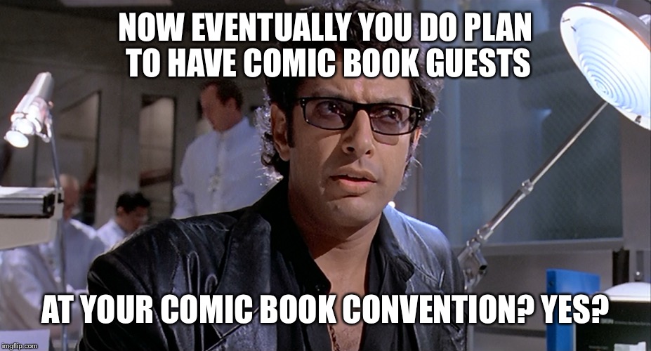 Confused Malcolm | NOW EVENTUALLY YOU DO PLAN TO HAVE COMIC BOOK GUESTS; AT YOUR COMIC BOOK CONVENTION? YES? | image tagged in jeff goldblum | made w/ Imgflip meme maker