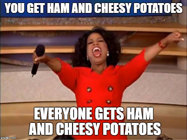 Oprah You Get A Meme | YOU GET HAM AND CHEESY POTATOES EVERYONE GETS HAM AND CHEESY POTATOES | image tagged in memes,oprah you get a | made w/ Imgflip meme maker