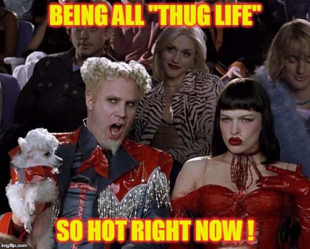 Mugatu So Hot Right Now Meme | BEING ALL "THUG LIFE" SO HOT RIGHT NOW ! | image tagged in memes,mugatu so hot right now | made w/ Imgflip meme maker